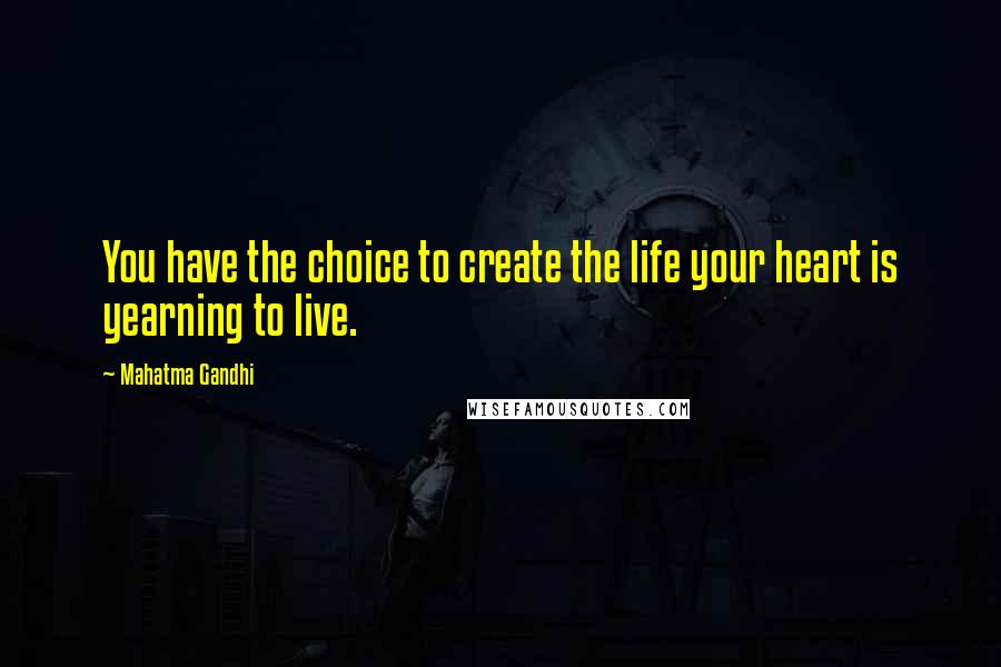 Mahatma Gandhi Quotes: You have the choice to create the life your heart is yearning to live.