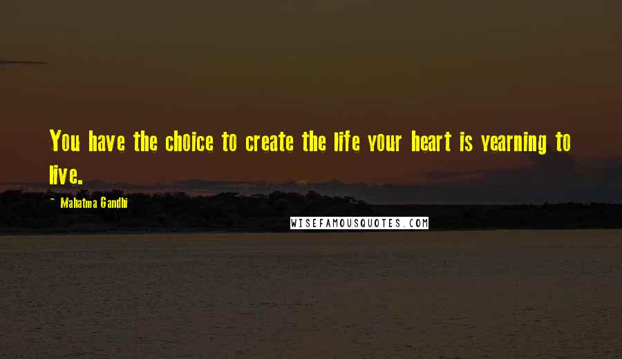 Mahatma Gandhi Quotes: You have the choice to create the life your heart is yearning to live.