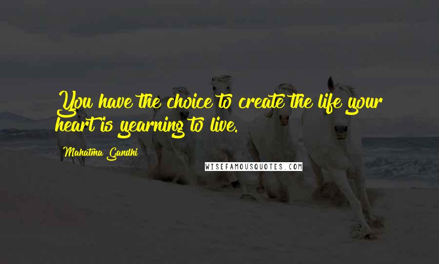 Mahatma Gandhi Quotes: You have the choice to create the life your heart is yearning to live.