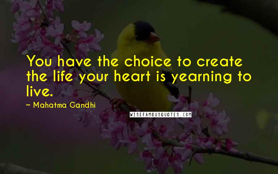 Mahatma Gandhi Quotes: You have the choice to create the life your heart is yearning to live.