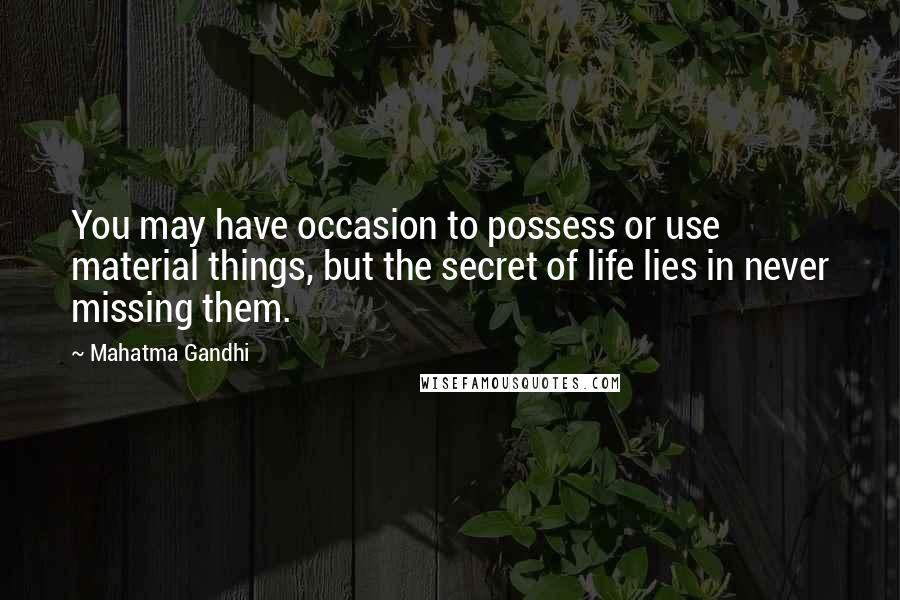 Mahatma Gandhi Quotes: You may have occasion to possess or use material things, but the secret of life lies in never missing them.