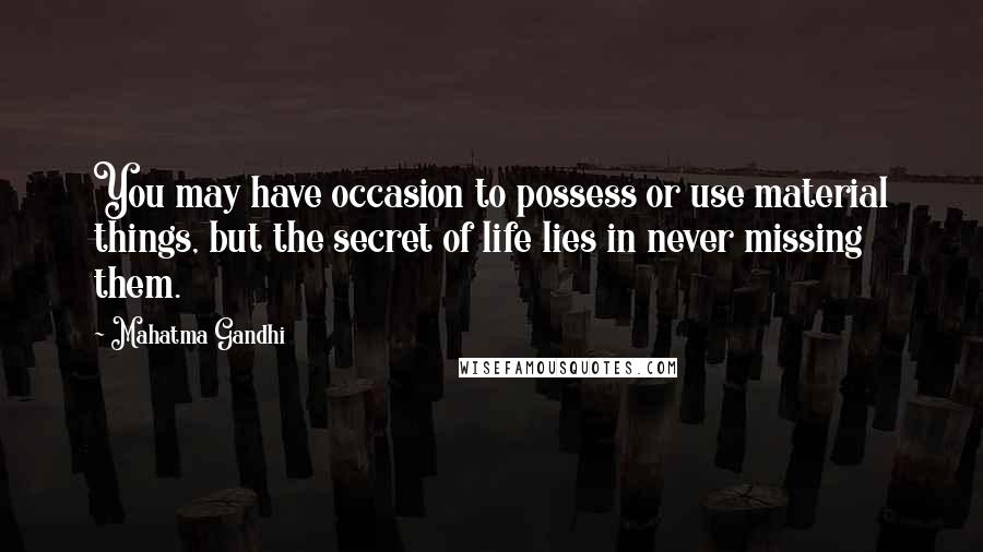 Mahatma Gandhi Quotes: You may have occasion to possess or use material things, but the secret of life lies in never missing them.