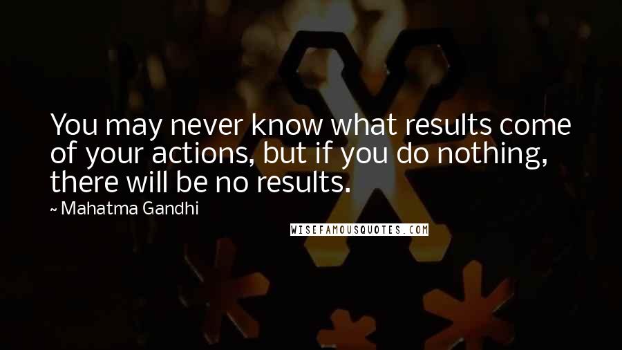 Mahatma Gandhi Quotes: You may never know what results come of your actions, but if you do nothing, there will be no results.
