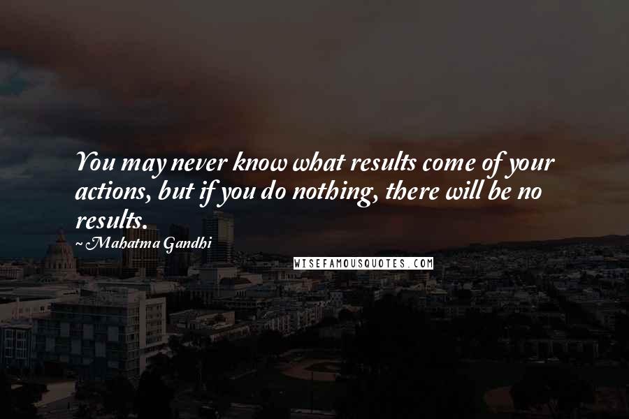 Mahatma Gandhi Quotes: You may never know what results come of your actions, but if you do nothing, there will be no results.