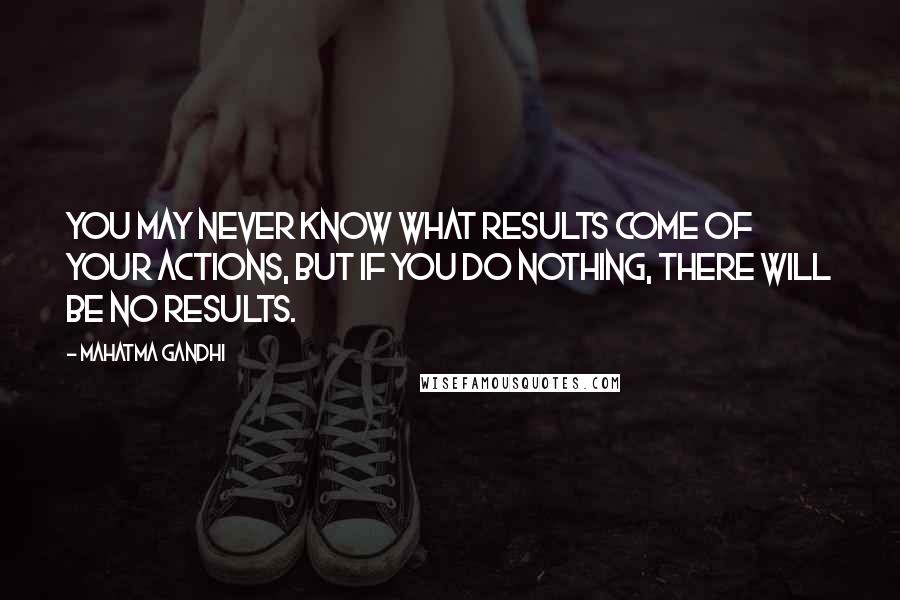 Mahatma Gandhi Quotes: You may never know what results come of your actions, but if you do nothing, there will be no results.