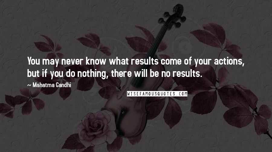 Mahatma Gandhi Quotes: You may never know what results come of your actions, but if you do nothing, there will be no results.