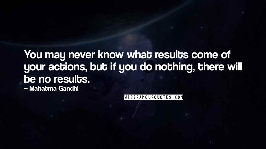 Mahatma Gandhi Quotes: You may never know what results come of your actions, but if you do nothing, there will be no results.