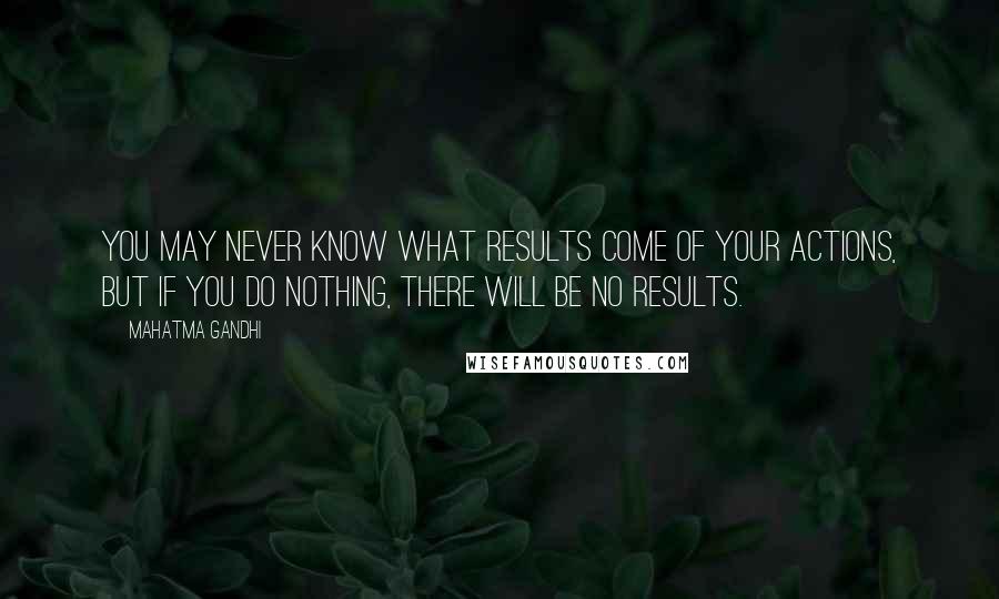 Mahatma Gandhi Quotes: You may never know what results come of your actions, but if you do nothing, there will be no results.