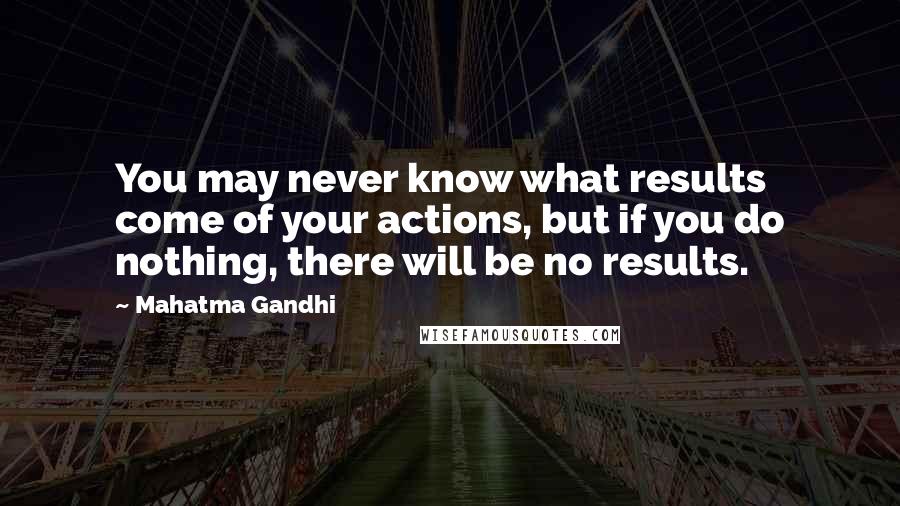 Mahatma Gandhi Quotes: You may never know what results come of your actions, but if you do nothing, there will be no results.