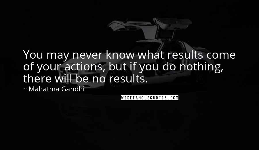 Mahatma Gandhi Quotes: You may never know what results come of your actions, but if you do nothing, there will be no results.