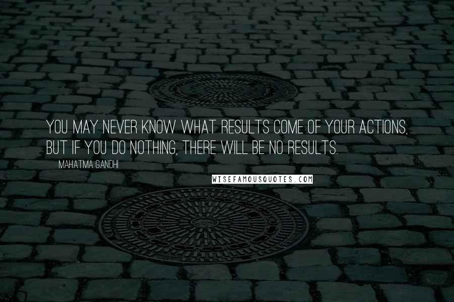 Mahatma Gandhi Quotes: You may never know what results come of your actions, but if you do nothing, there will be no results.