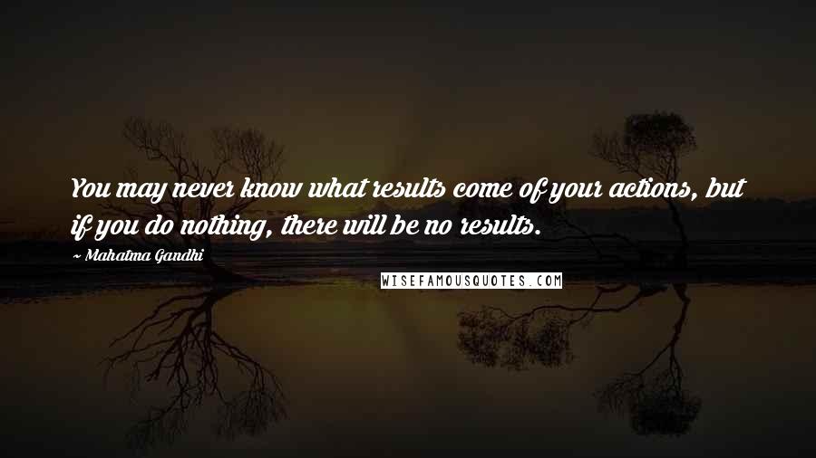 Mahatma Gandhi Quotes: You may never know what results come of your actions, but if you do nothing, there will be no results.
