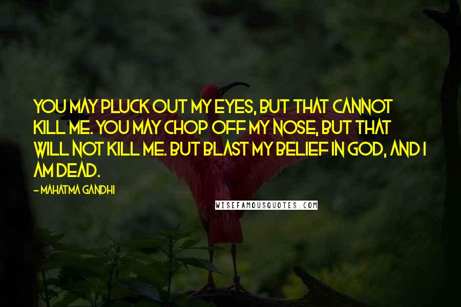 Mahatma Gandhi Quotes: You may pluck out my eyes, but that cannot kill me. You may chop off my nose, but that will not kill me. But blast my belief in God, and I am dead.