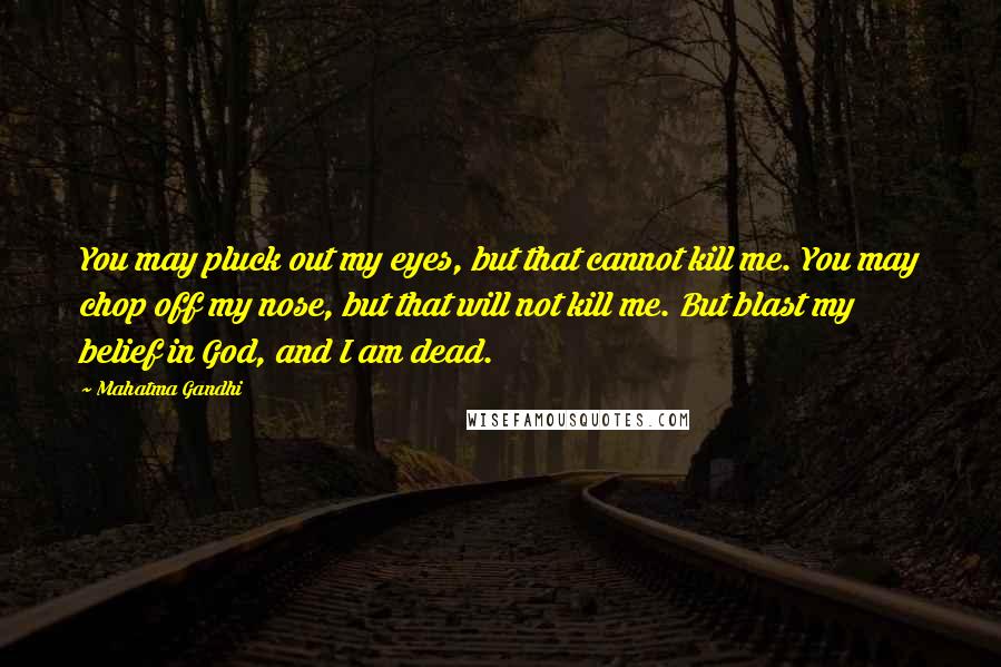 Mahatma Gandhi Quotes: You may pluck out my eyes, but that cannot kill me. You may chop off my nose, but that will not kill me. But blast my belief in God, and I am dead.