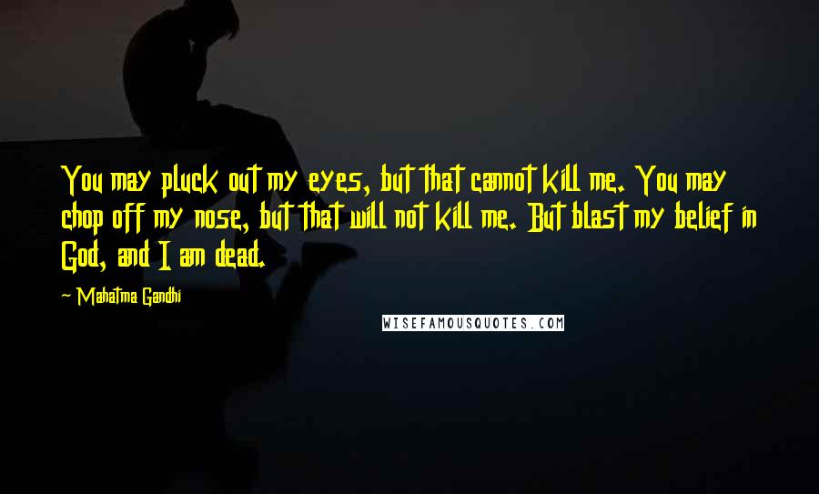 Mahatma Gandhi Quotes: You may pluck out my eyes, but that cannot kill me. You may chop off my nose, but that will not kill me. But blast my belief in God, and I am dead.