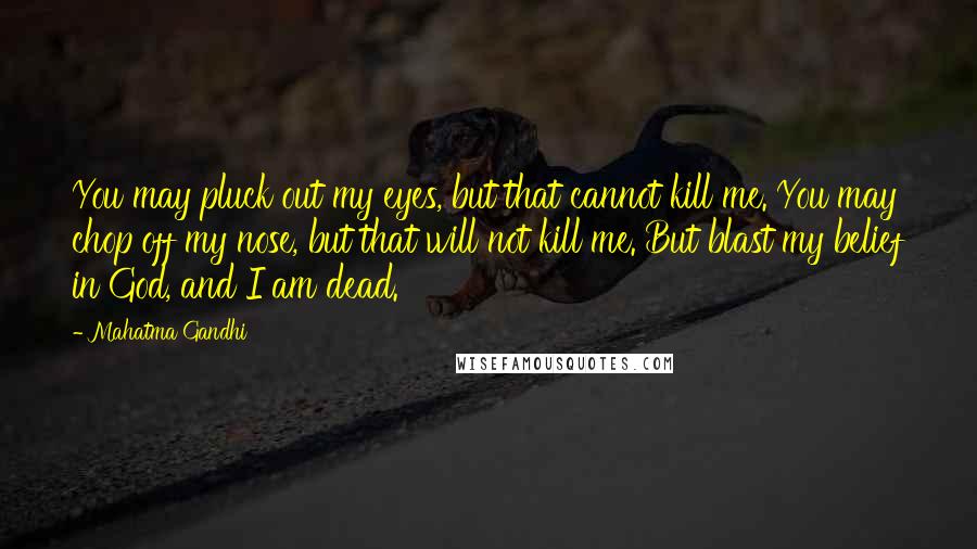 Mahatma Gandhi Quotes: You may pluck out my eyes, but that cannot kill me. You may chop off my nose, but that will not kill me. But blast my belief in God, and I am dead.