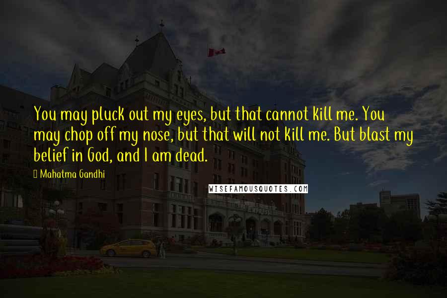 Mahatma Gandhi Quotes: You may pluck out my eyes, but that cannot kill me. You may chop off my nose, but that will not kill me. But blast my belief in God, and I am dead.