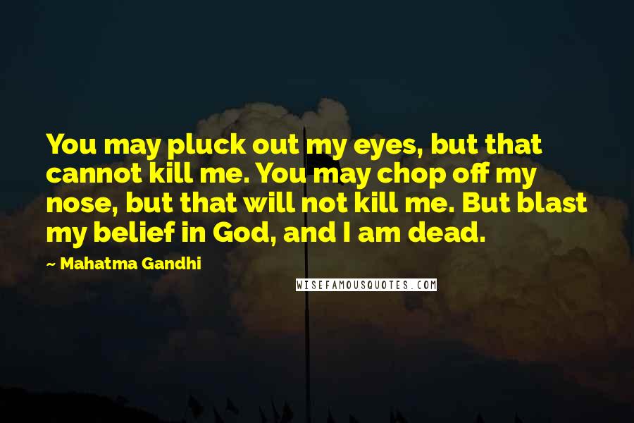 Mahatma Gandhi Quotes: You may pluck out my eyes, but that cannot kill me. You may chop off my nose, but that will not kill me. But blast my belief in God, and I am dead.