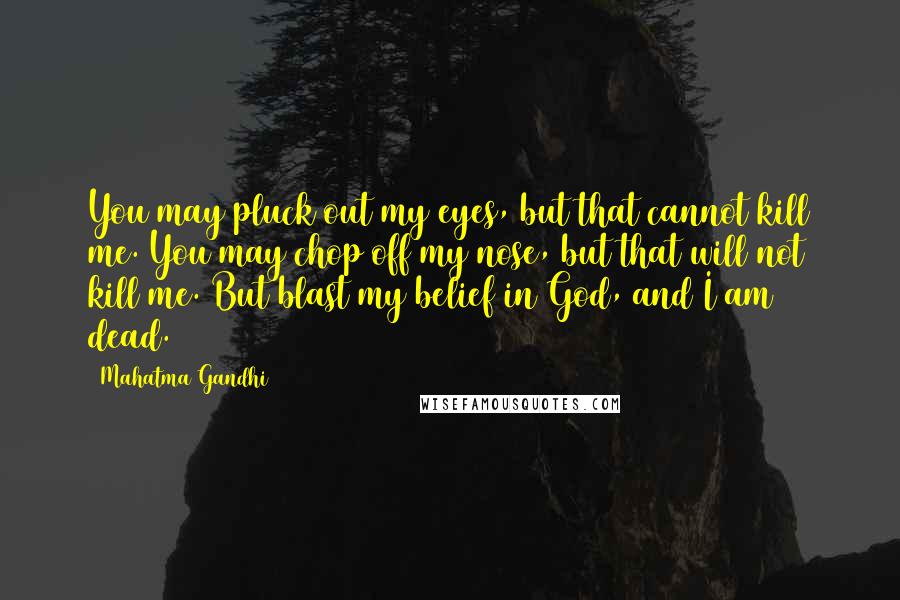 Mahatma Gandhi Quotes: You may pluck out my eyes, but that cannot kill me. You may chop off my nose, but that will not kill me. But blast my belief in God, and I am dead.