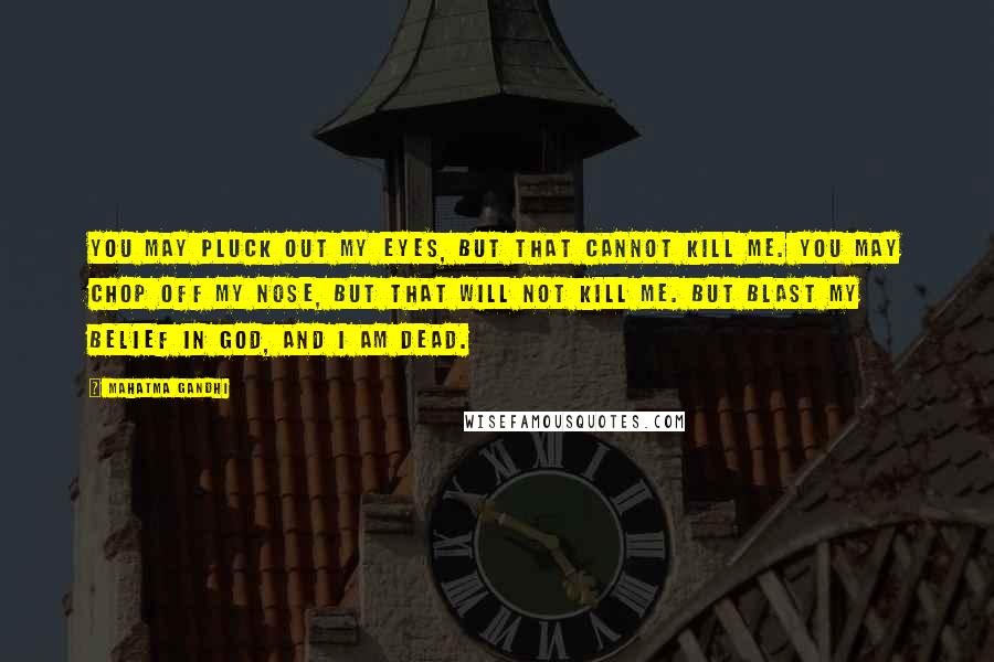 Mahatma Gandhi Quotes: You may pluck out my eyes, but that cannot kill me. You may chop off my nose, but that will not kill me. But blast my belief in God, and I am dead.