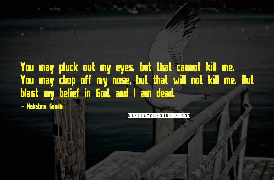 Mahatma Gandhi Quotes: You may pluck out my eyes, but that cannot kill me. You may chop off my nose, but that will not kill me. But blast my belief in God, and I am dead.