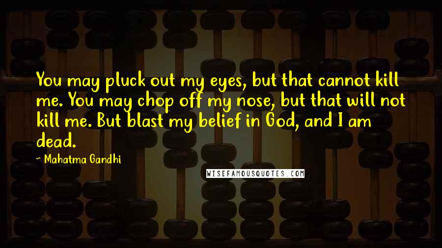 Mahatma Gandhi Quotes: You may pluck out my eyes, but that cannot kill me. You may chop off my nose, but that will not kill me. But blast my belief in God, and I am dead.