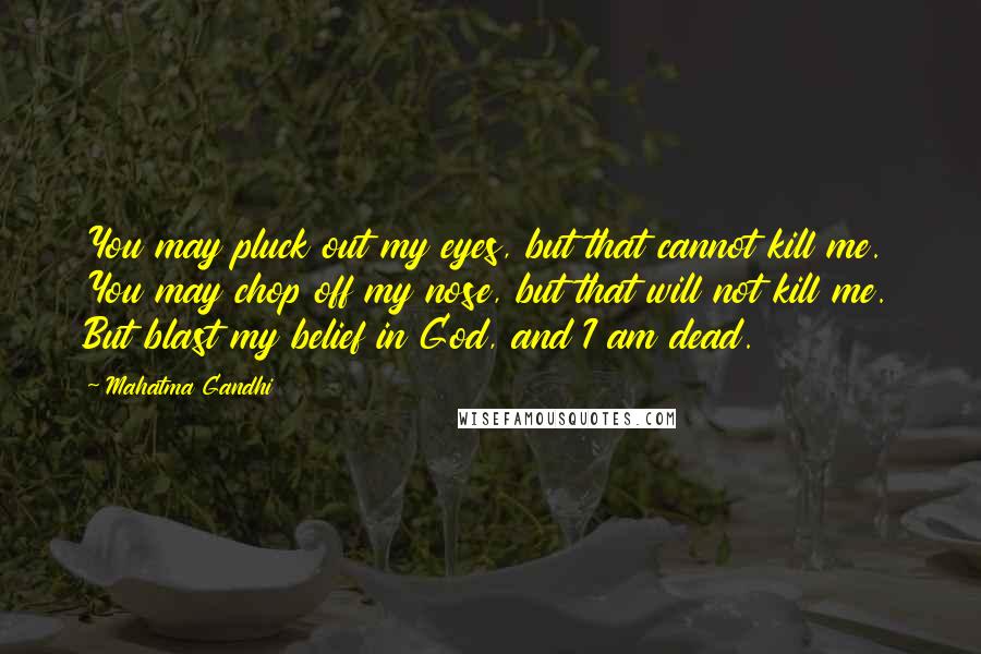 Mahatma Gandhi Quotes: You may pluck out my eyes, but that cannot kill me. You may chop off my nose, but that will not kill me. But blast my belief in God, and I am dead.