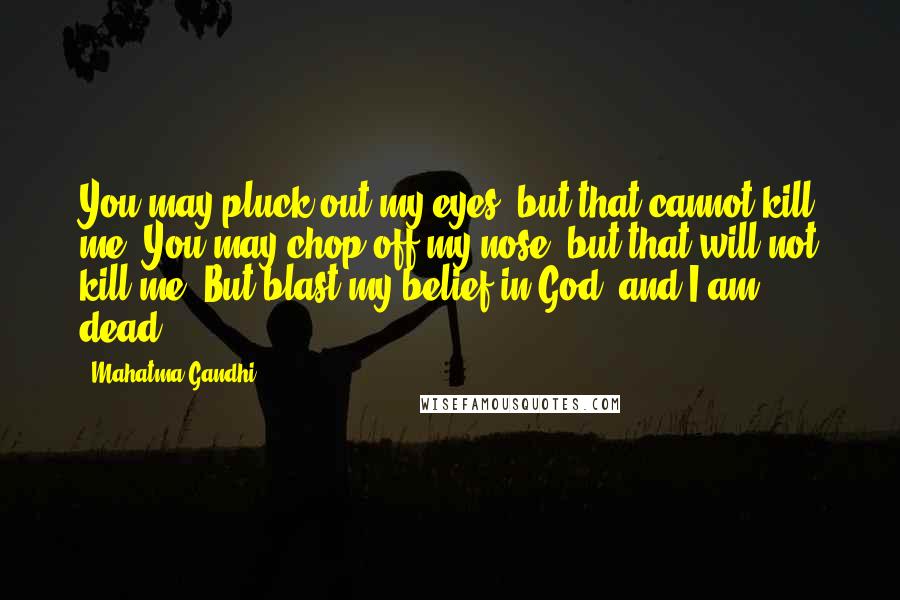 Mahatma Gandhi Quotes: You may pluck out my eyes, but that cannot kill me. You may chop off my nose, but that will not kill me. But blast my belief in God, and I am dead.