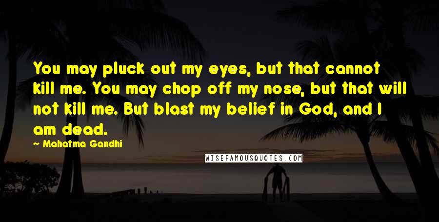 Mahatma Gandhi Quotes: You may pluck out my eyes, but that cannot kill me. You may chop off my nose, but that will not kill me. But blast my belief in God, and I am dead.