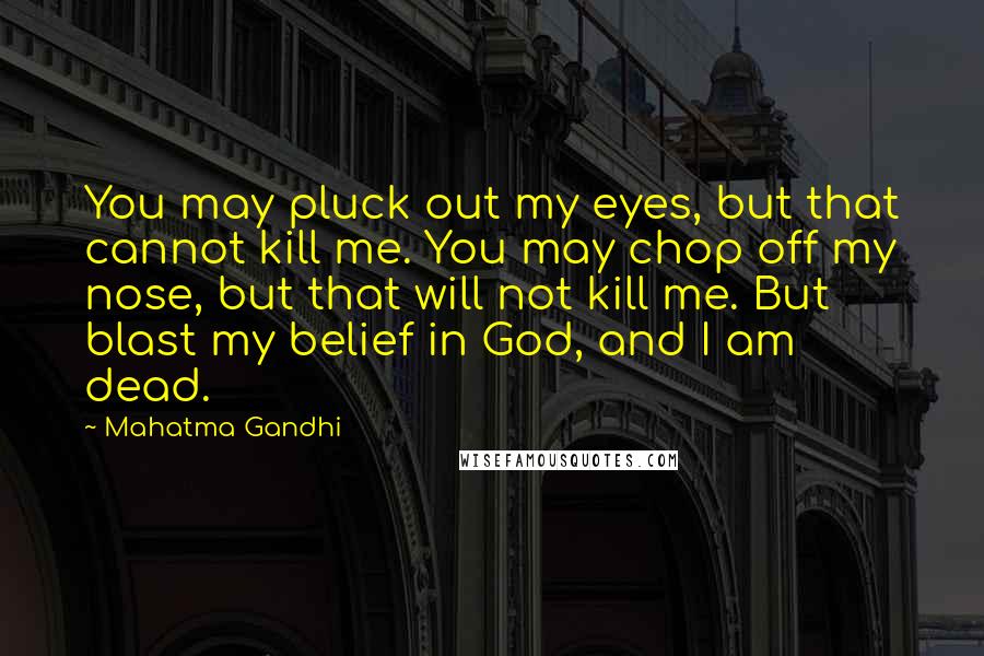 Mahatma Gandhi Quotes: You may pluck out my eyes, but that cannot kill me. You may chop off my nose, but that will not kill me. But blast my belief in God, and I am dead.