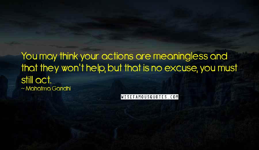Mahatma Gandhi Quotes: You may think your actions are meaningless and that they won't help, but that is no excuse, you must still act.