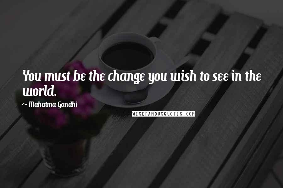 Mahatma Gandhi Quotes: You must be the change you wish to see in the world.