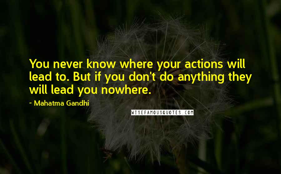 Mahatma Gandhi Quotes: You never know where your actions will lead to. But if you don't do anything they will lead you nowhere.