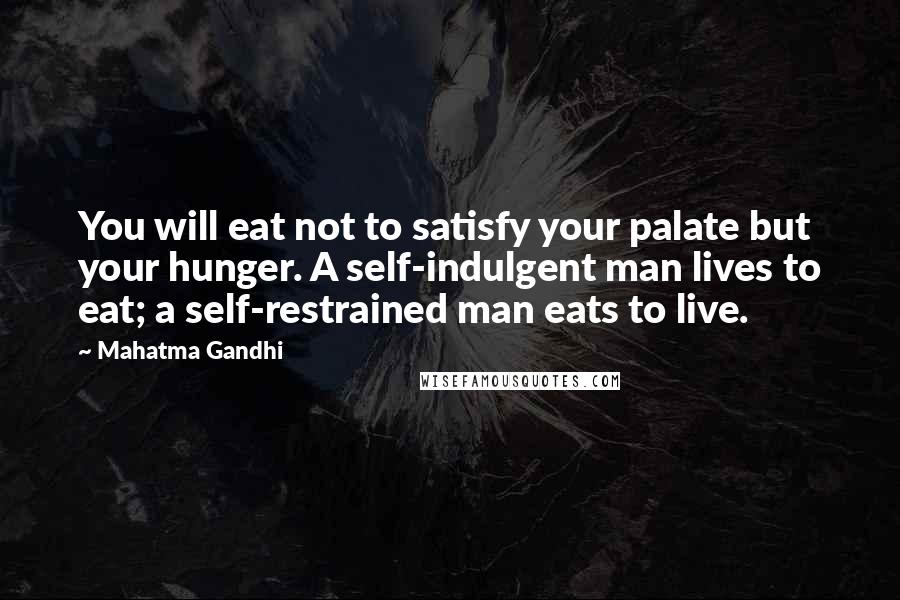 Mahatma Gandhi Quotes: You will eat not to satisfy your palate but your hunger. A self-indulgent man lives to eat; a self-restrained man eats to live.