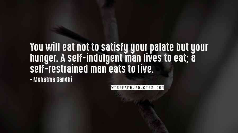 Mahatma Gandhi Quotes: You will eat not to satisfy your palate but your hunger. A self-indulgent man lives to eat; a self-restrained man eats to live.