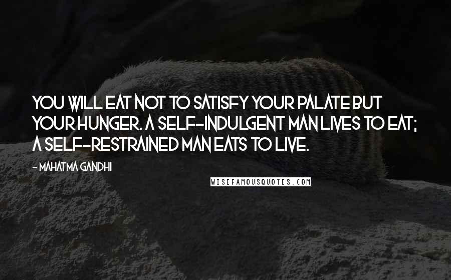 Mahatma Gandhi Quotes: You will eat not to satisfy your palate but your hunger. A self-indulgent man lives to eat; a self-restrained man eats to live.