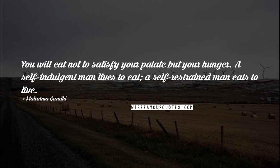 Mahatma Gandhi Quotes: You will eat not to satisfy your palate but your hunger. A self-indulgent man lives to eat; a self-restrained man eats to live.