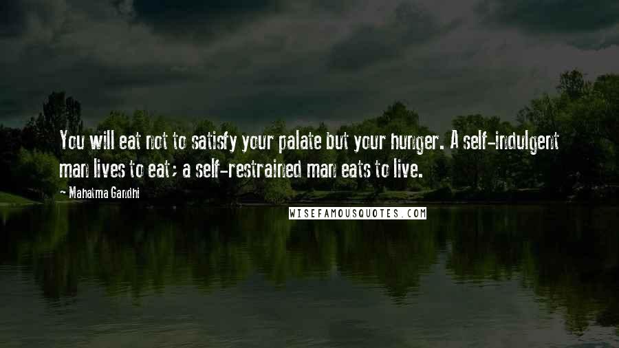 Mahatma Gandhi Quotes: You will eat not to satisfy your palate but your hunger. A self-indulgent man lives to eat; a self-restrained man eats to live.