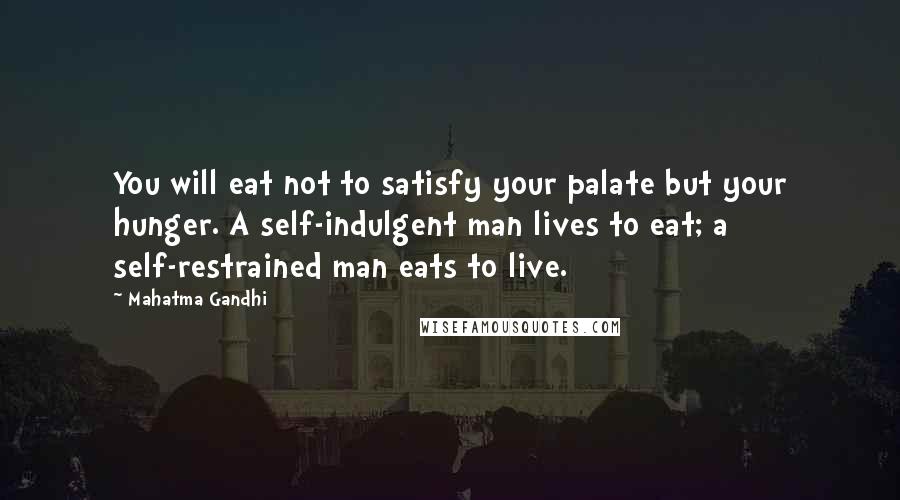 Mahatma Gandhi Quotes: You will eat not to satisfy your palate but your hunger. A self-indulgent man lives to eat; a self-restrained man eats to live.