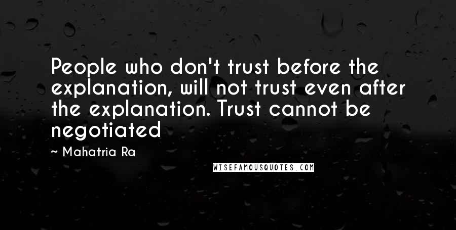 Mahatria Ra Quotes: People who don't trust before the explanation, will not trust even after the explanation. Trust cannot be negotiated