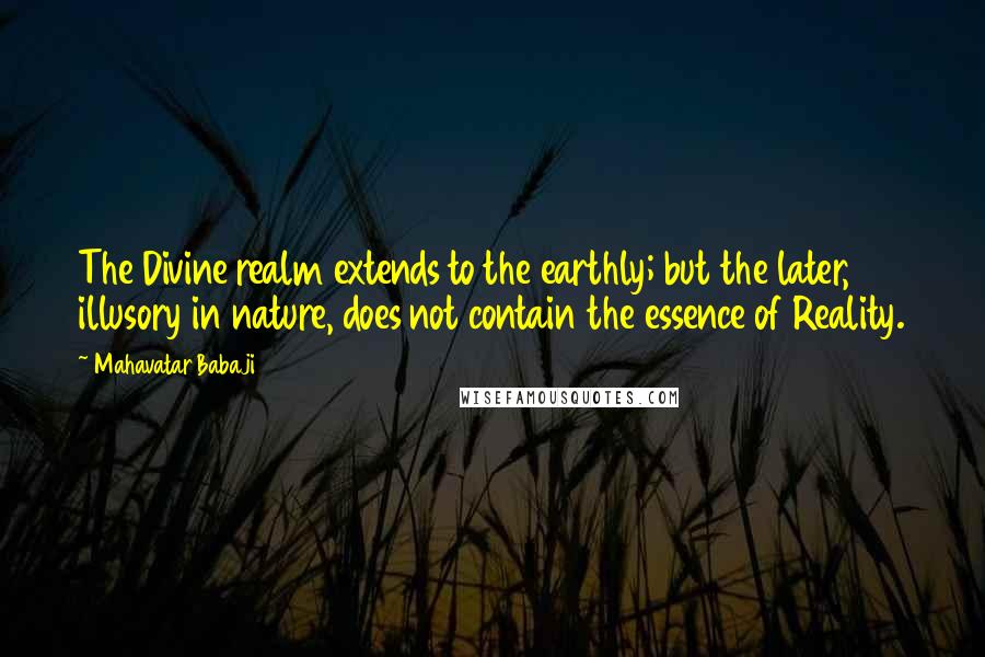 Mahavatar Babaji Quotes: The Divine realm extends to the earthly; but the later, illusory in nature, does not contain the essence of Reality.