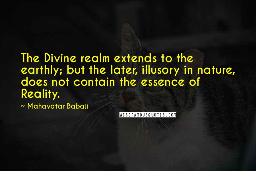 Mahavatar Babaji Quotes: The Divine realm extends to the earthly; but the later, illusory in nature, does not contain the essence of Reality.