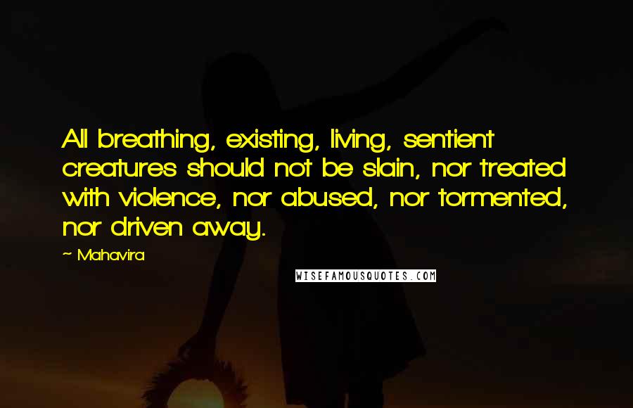 Mahavira Quotes: All breathing, existing, living, sentient creatures should not be slain, nor treated with violence, nor abused, nor tormented, nor driven away.