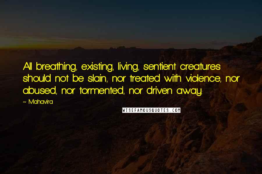 Mahavira Quotes: All breathing, existing, living, sentient creatures should not be slain, nor treated with violence, nor abused, nor tormented, nor driven away.