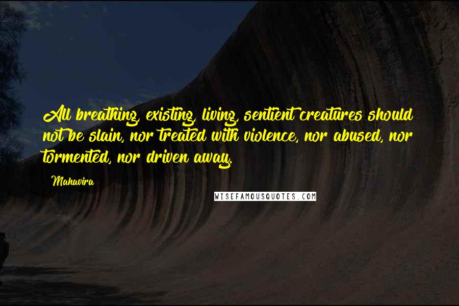 Mahavira Quotes: All breathing, existing, living, sentient creatures should not be slain, nor treated with violence, nor abused, nor tormented, nor driven away.