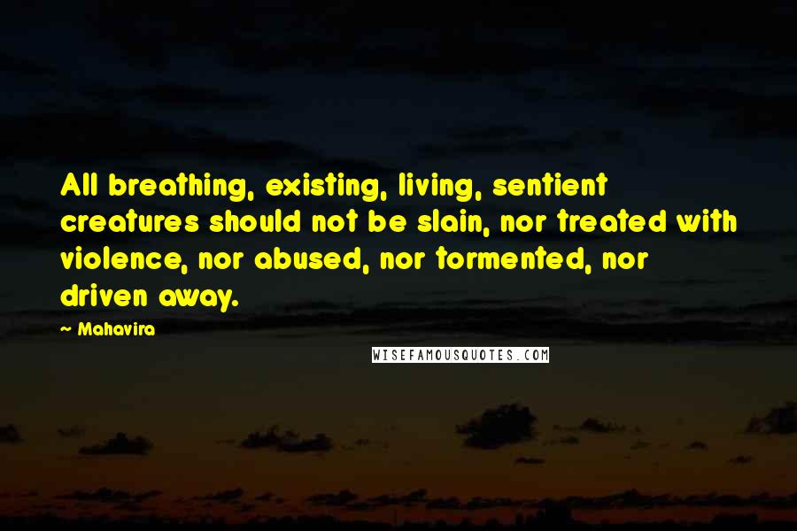 Mahavira Quotes: All breathing, existing, living, sentient creatures should not be slain, nor treated with violence, nor abused, nor tormented, nor driven away.