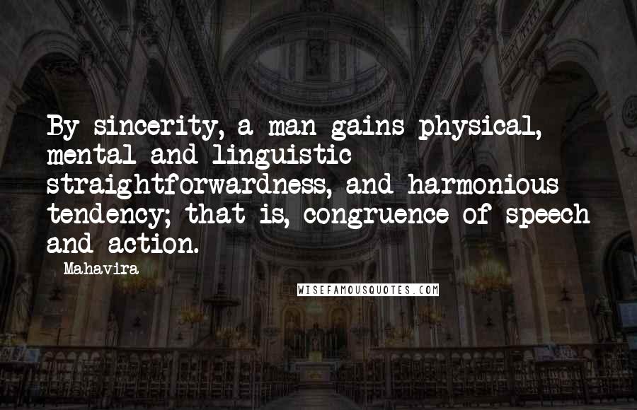 Mahavira Quotes: By sincerity, a man gains physical, mental and linguistic straightforwardness, and harmonious tendency; that is, congruence of speech and action.