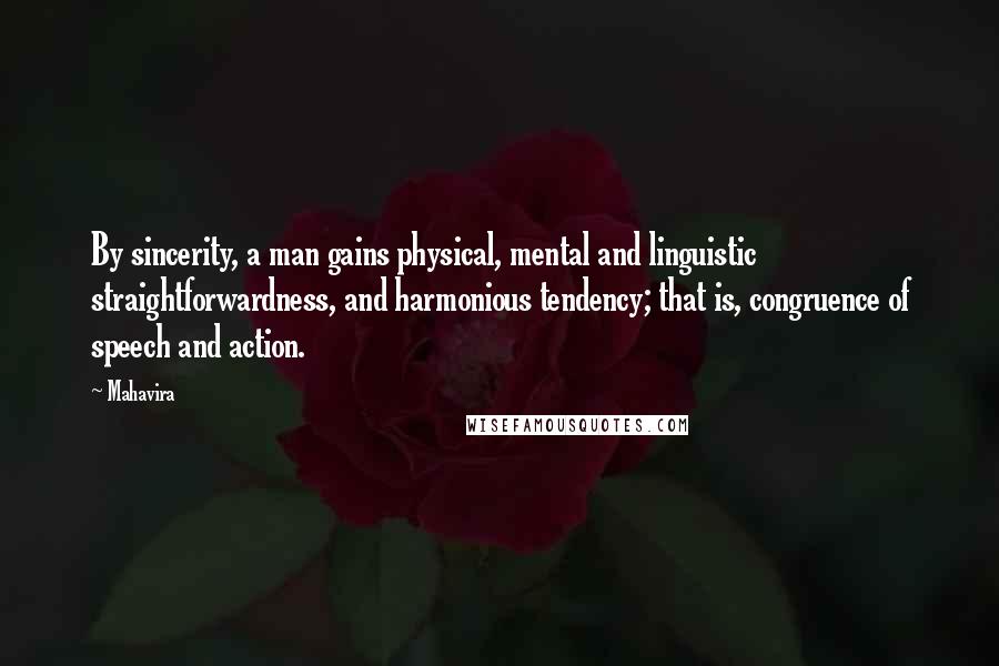 Mahavira Quotes: By sincerity, a man gains physical, mental and linguistic straightforwardness, and harmonious tendency; that is, congruence of speech and action.