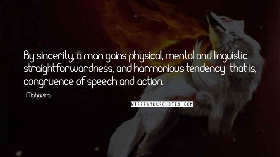 Mahavira Quotes: By sincerity, a man gains physical, mental and linguistic straightforwardness, and harmonious tendency; that is, congruence of speech and action.