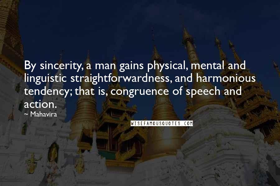 Mahavira Quotes: By sincerity, a man gains physical, mental and linguistic straightforwardness, and harmonious tendency; that is, congruence of speech and action.